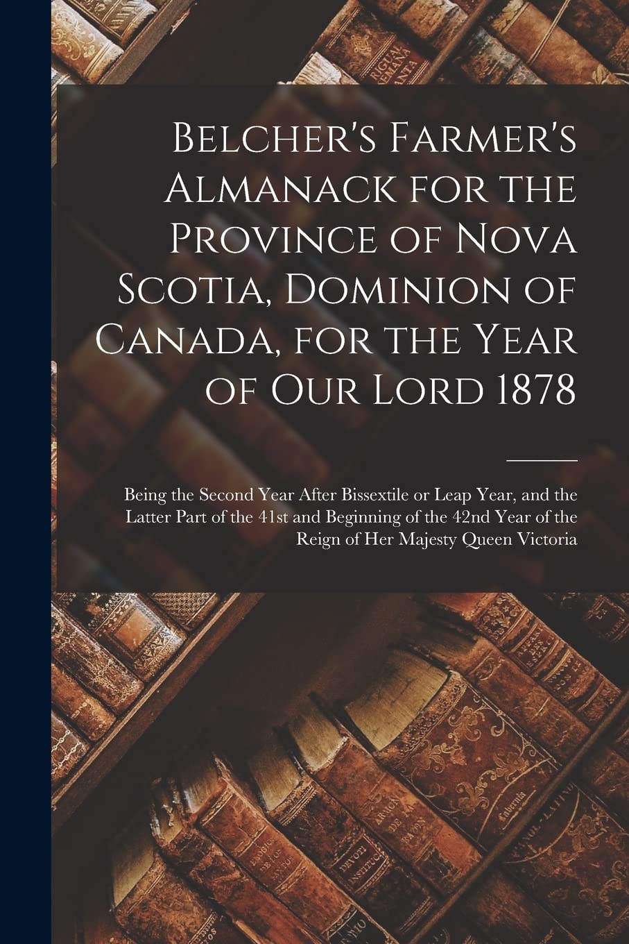 Belcher's Farmer's Almanack for the Province of Nova Scotia, Dominion of Canada, for the Year of Our Lord 1878 : Being the Second Year ... 41st and Beginning of the 42nd Year of The... Reference Books
