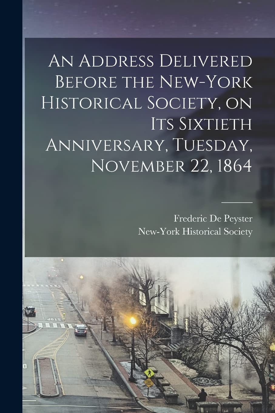 An Address Delivered Before the New-York Historical Society, on Its Sixtieth Anniversary, Tuesday, November 22, 1864 Politics & History