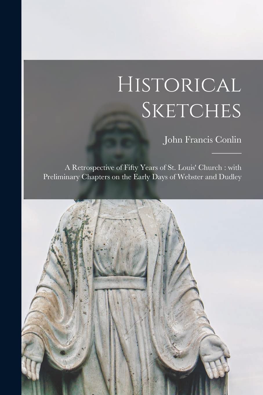 Historical Sketches: a Retrospective of Fifty Years of St. Louis' Church: With Preliminary Chapters on the Early Days of Webster and Dudley Religion & Esotericism