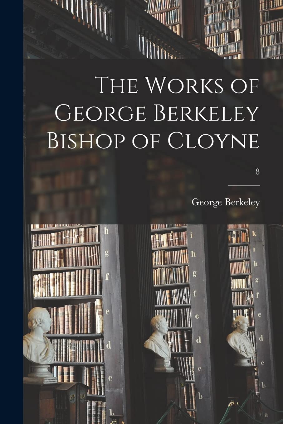 The Works of George Berkeley Bishop of Cloyne; 8 Philosophy