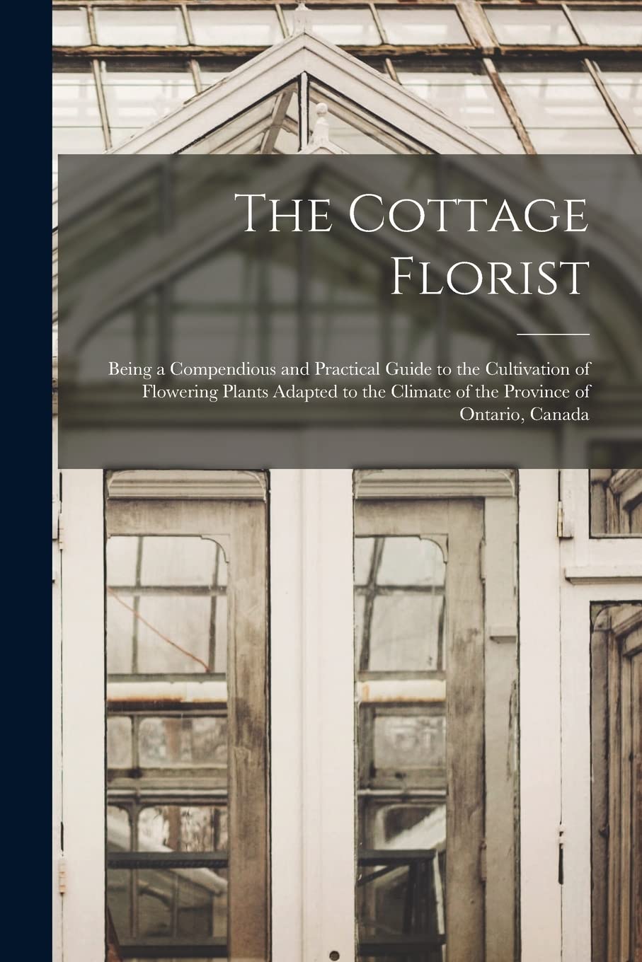 The Cottage Florist [microform]: Being a Compendious and Practical Guide to the Cultivation of Flowering Plants Adapted to the Climate of the Province Natural Sciences