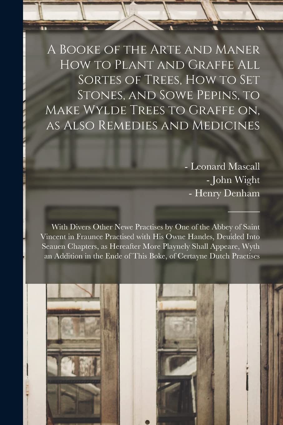 A Booke of the Arte and Maner How to Plant and Graffe All Sortes of Trees, How to Set Stones, and Sowe Pepins, to Make Wylde Trees to Graffe on, as ... by One of the Abbey of Saint Vincent In... Garden & Plants