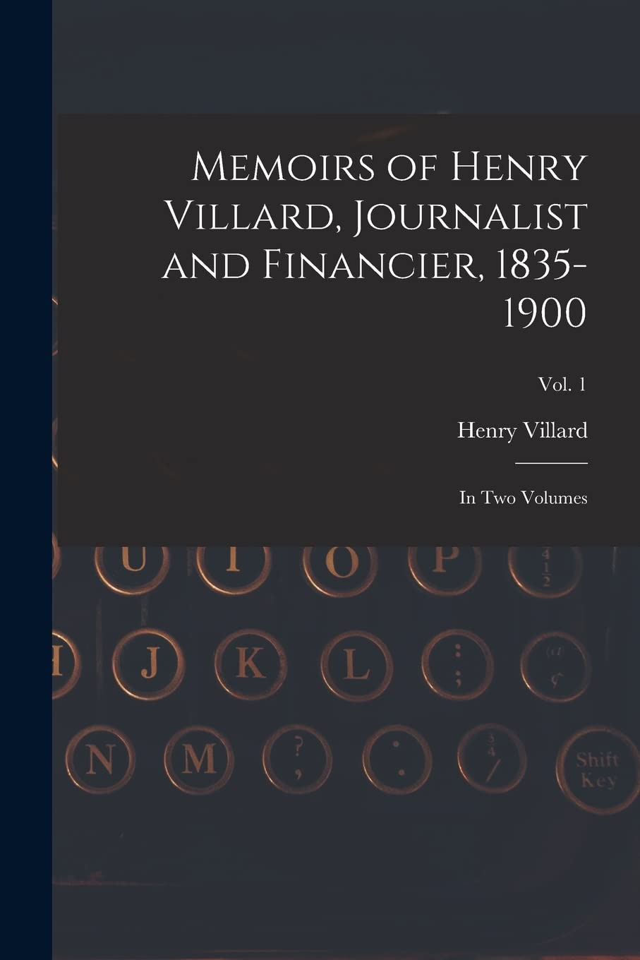 Memoirs of Henry Villard, Journalist and Financier, 1835-1900: in Two Volumes; vol. 1 Media & Communication