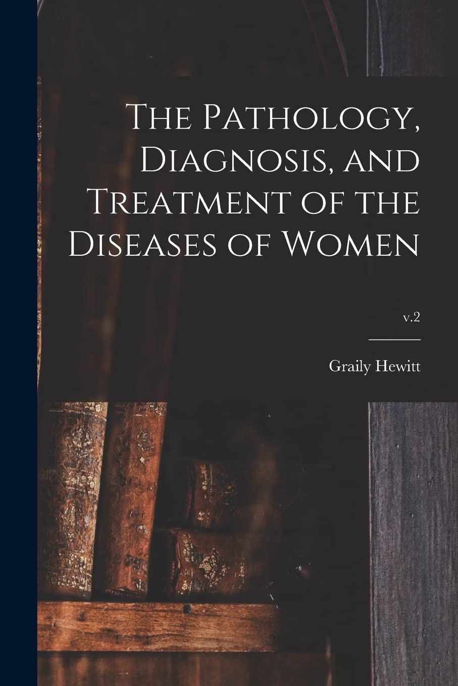 The Pathology, Diagnosis, and Treatment of the Diseases of Women; v.2 Medicine