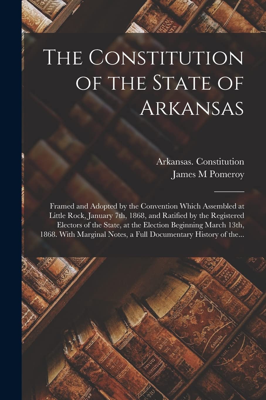 The Constitution of the State of Arkansas: Framed and Adopted by the Convention Which Assembled at Little Rock, January 7th, 1868, and Ratified by the ... March 13th, 1868. With Marginal Notes, A... Social Sciences
