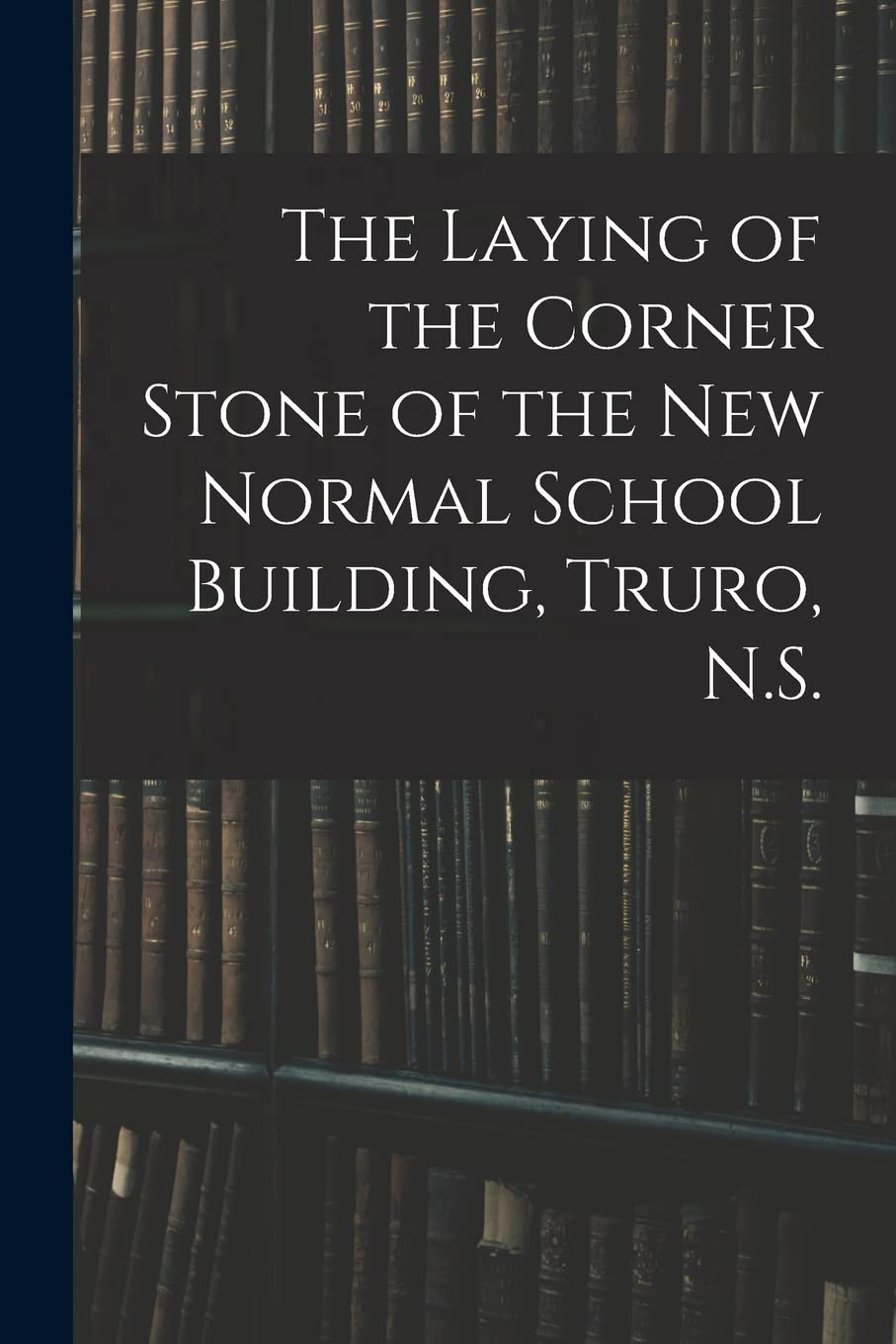 The Laying of the Corner Stone of the New Normal School Building, Truro, N.S. Books