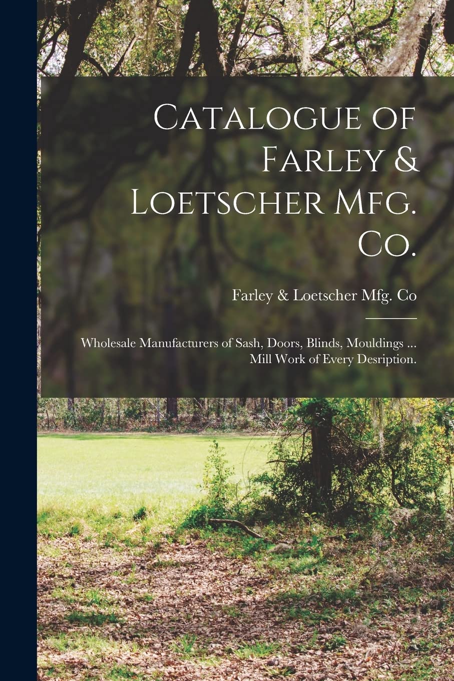 Catalogue of Farley & Loetscher Mfg. Co.: Wholesale Manufacturers of Sash, Doors, Blinds, Mouldings ... Mill Work of Every Desription. Hobbies & Crafts