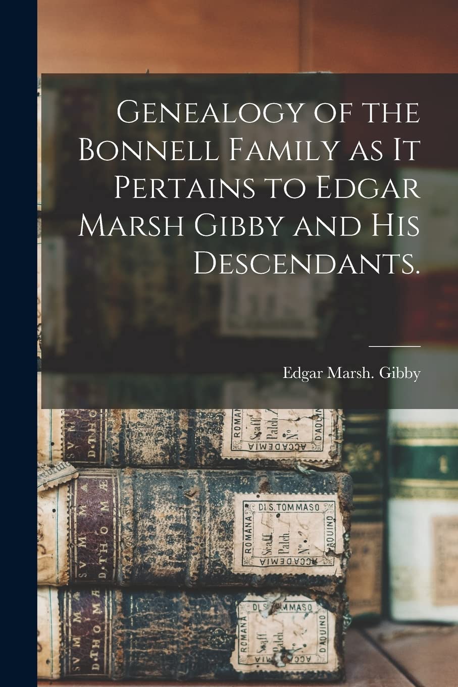 Genealogy of the Bonnell Family as It Pertains to Edgar Marsh Gibby and His Descendants. Reference Books