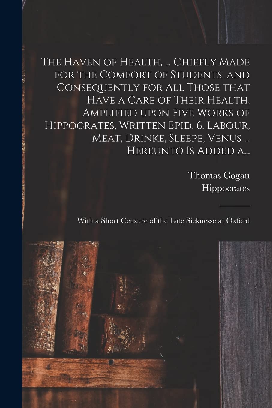 The Haven of Health, ... Chiefly Made for the Comfort of Students, and Consequently for All Those That Have a Care of Their Health, Amplified Upon ... Sleepe, Venus ... Hereunto is Added A... Medicine