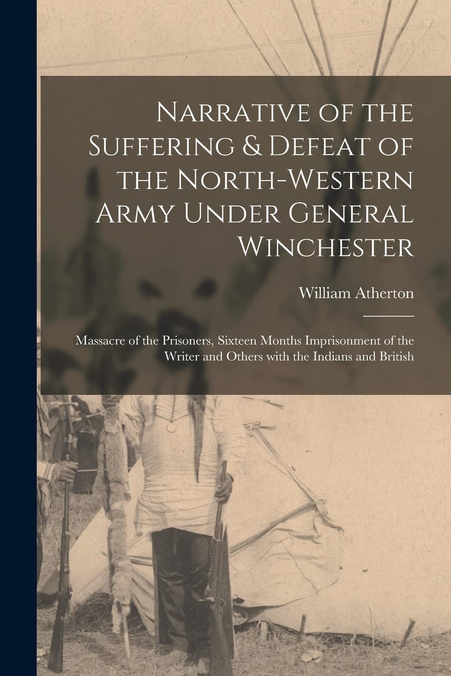 Narrative of the Suffering & Defeat of the North-Western Army Under General Winchester : Massacre of the Prisoners, Sixteen Months ... and Others With the Indians and British Politics & History