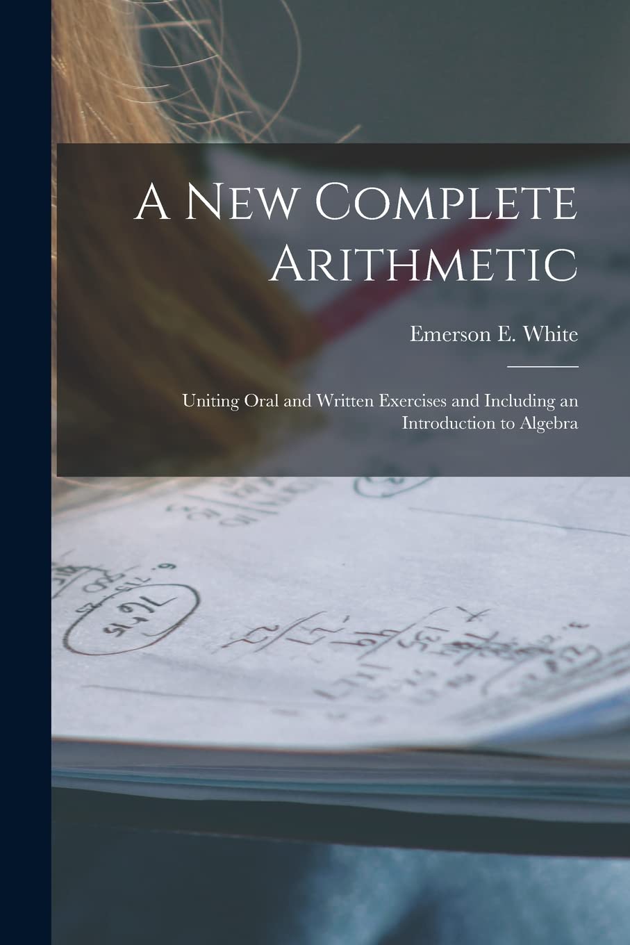 A New Complete Arithmetic: Uniting Oral and Written Exercises and Including an Introduction to Algebra Mathematics