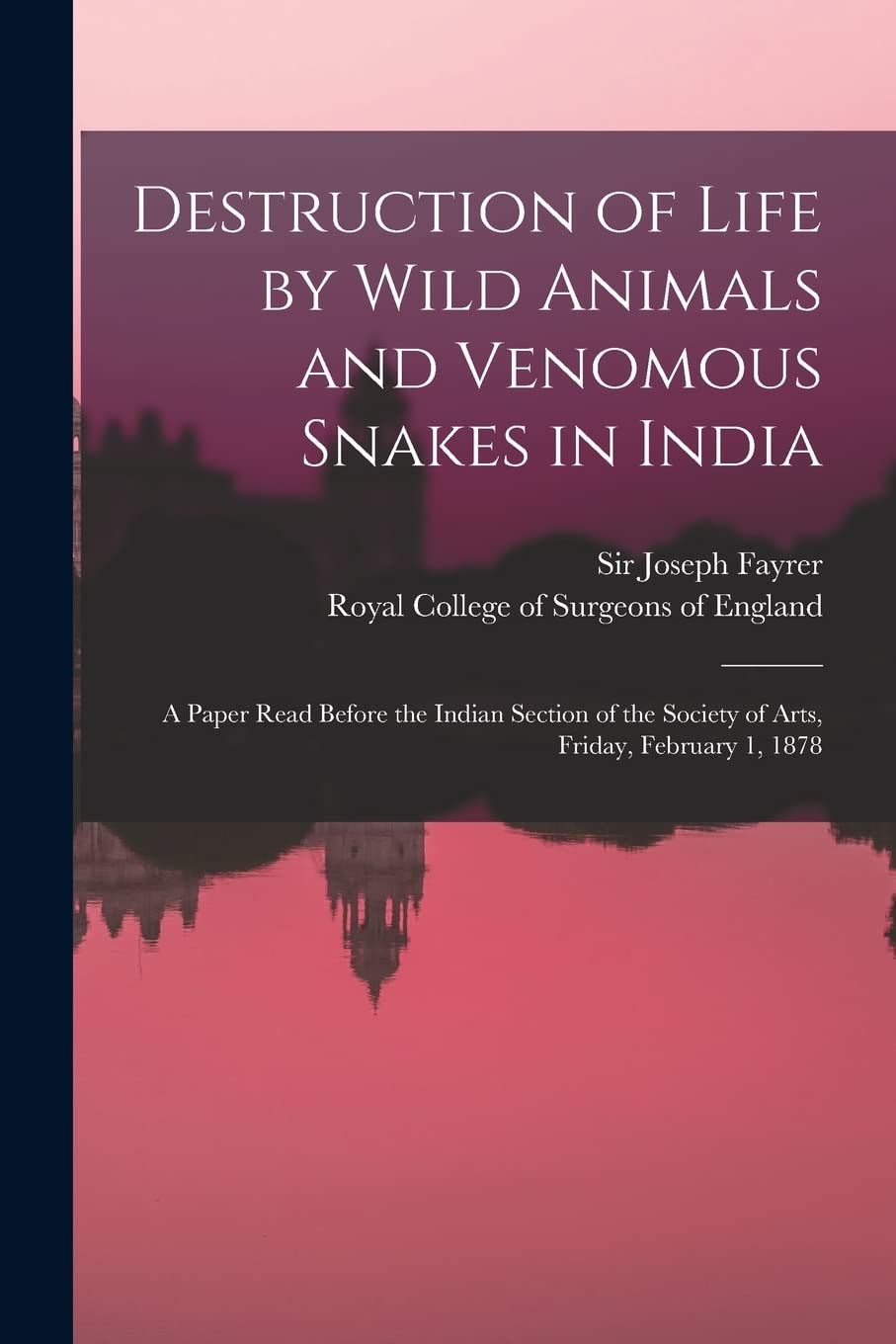 Destruction of Life by Wild Animals and Venomous Snakes in India: a Paper Read Before the Indian Section of the Society of Arts, Friday, February 1, 1878 Politics & History
