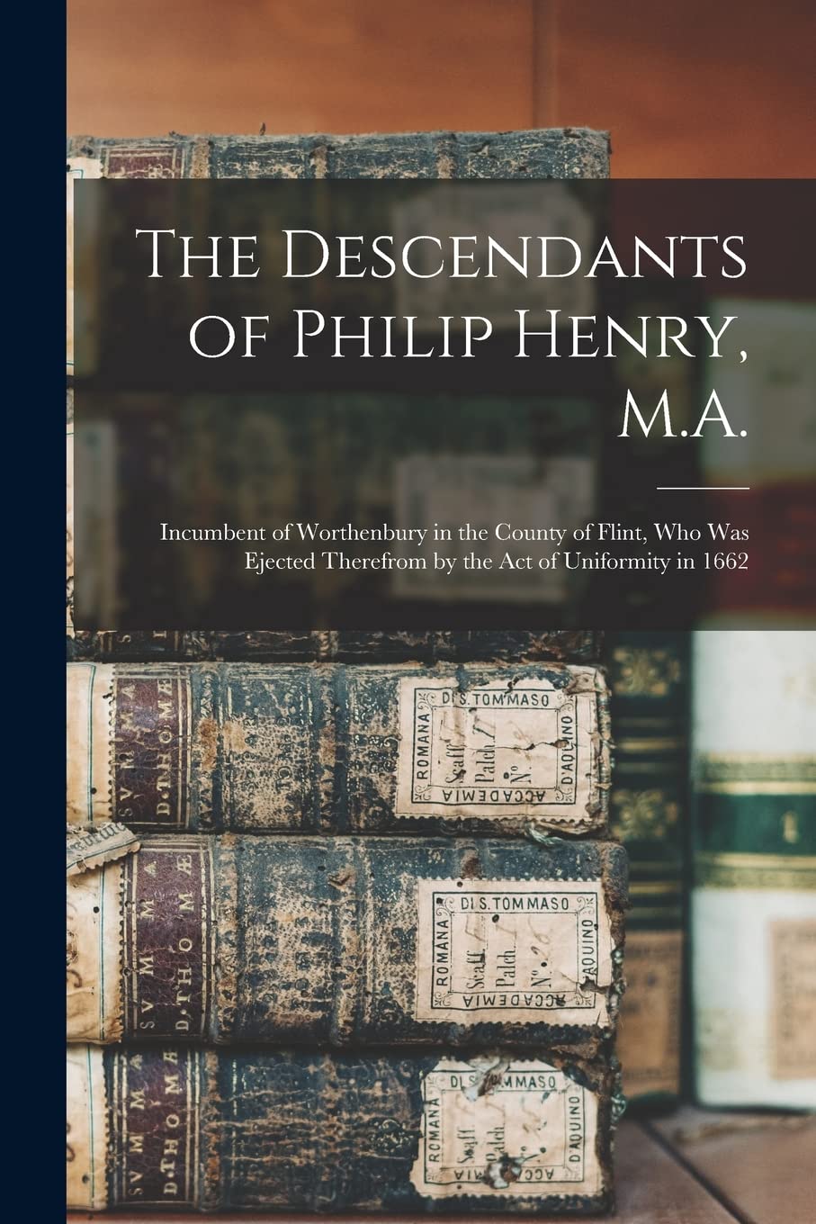 The Descendants of Philip Henry, M.A.: Incumbent of Worthenbury in the County of Flint, Who Was Ejected Therefrom by the Act of Uniformity in 1662 Reference Books