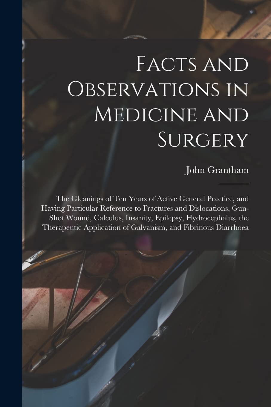 Facts and Observations in Medicine and Surgery; the Gleanings of Ten Years of Active General Practice, and Having Particular Reference to Fractures ... Epilepsy, Hydrocephalus, the Therapeutic... Medicine