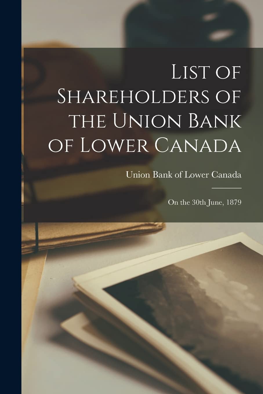 List of Shareholders of the Union Bank of Lower Canada : on the 30th June, 1879 Business, Finance & Career