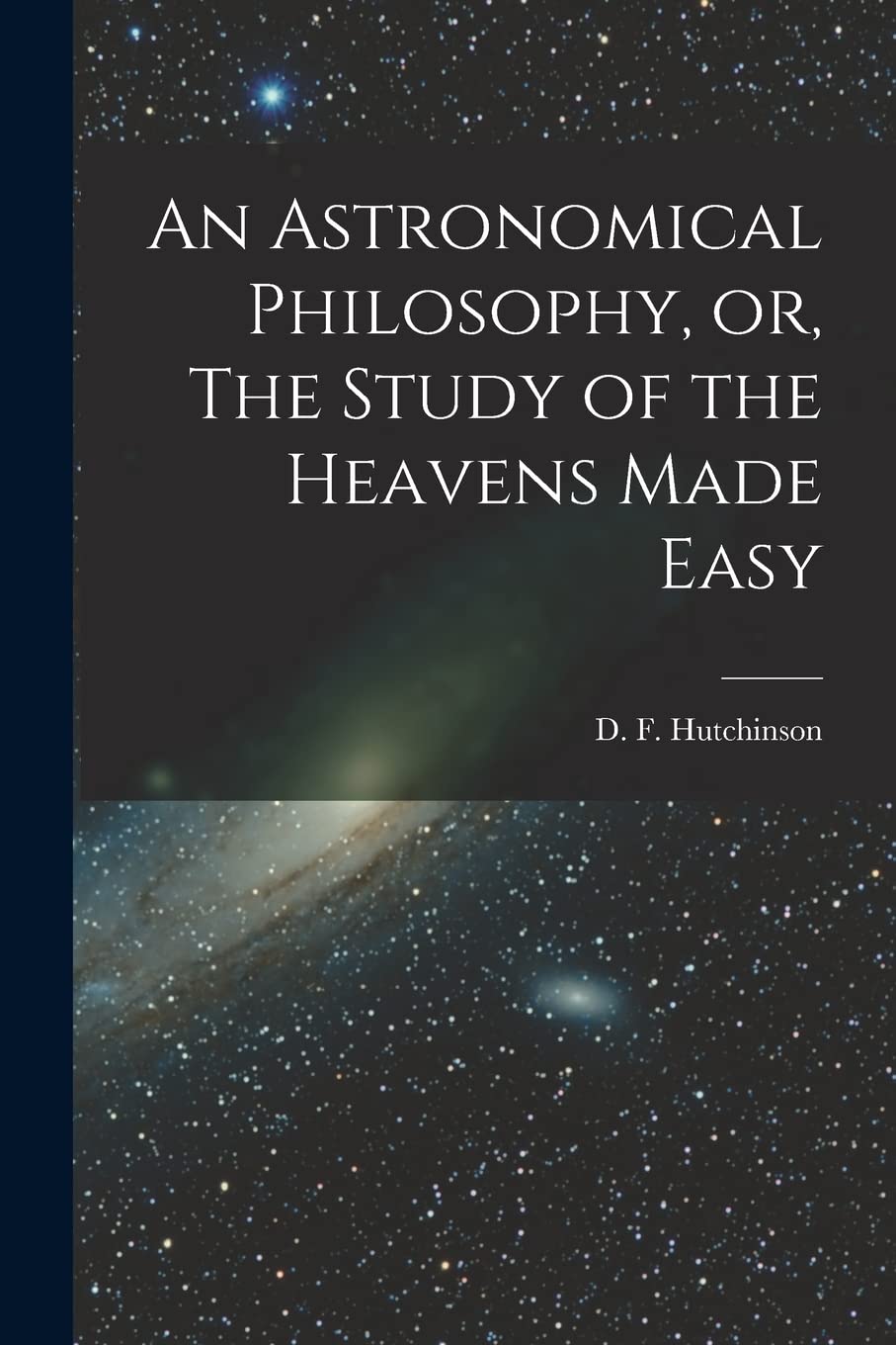 An Astronomical Philosophy, or, The Study of the Heavens Made Easy Natural Sciences