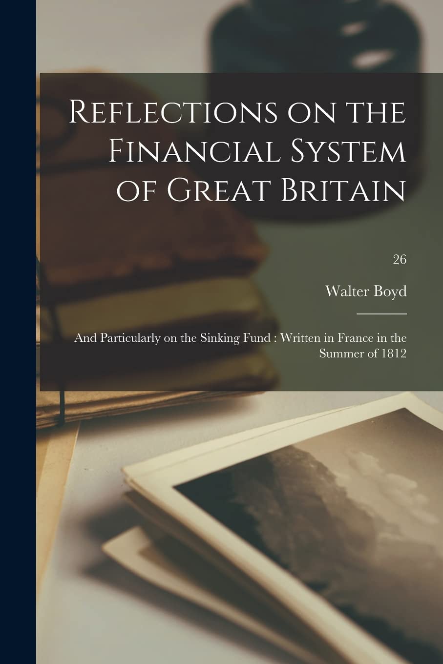 Reflections on the Financial System of Great Britain: and Particularly on the Sinking Fund: Written in France in the Summer of 1812; 26 Business, Finance & Career
