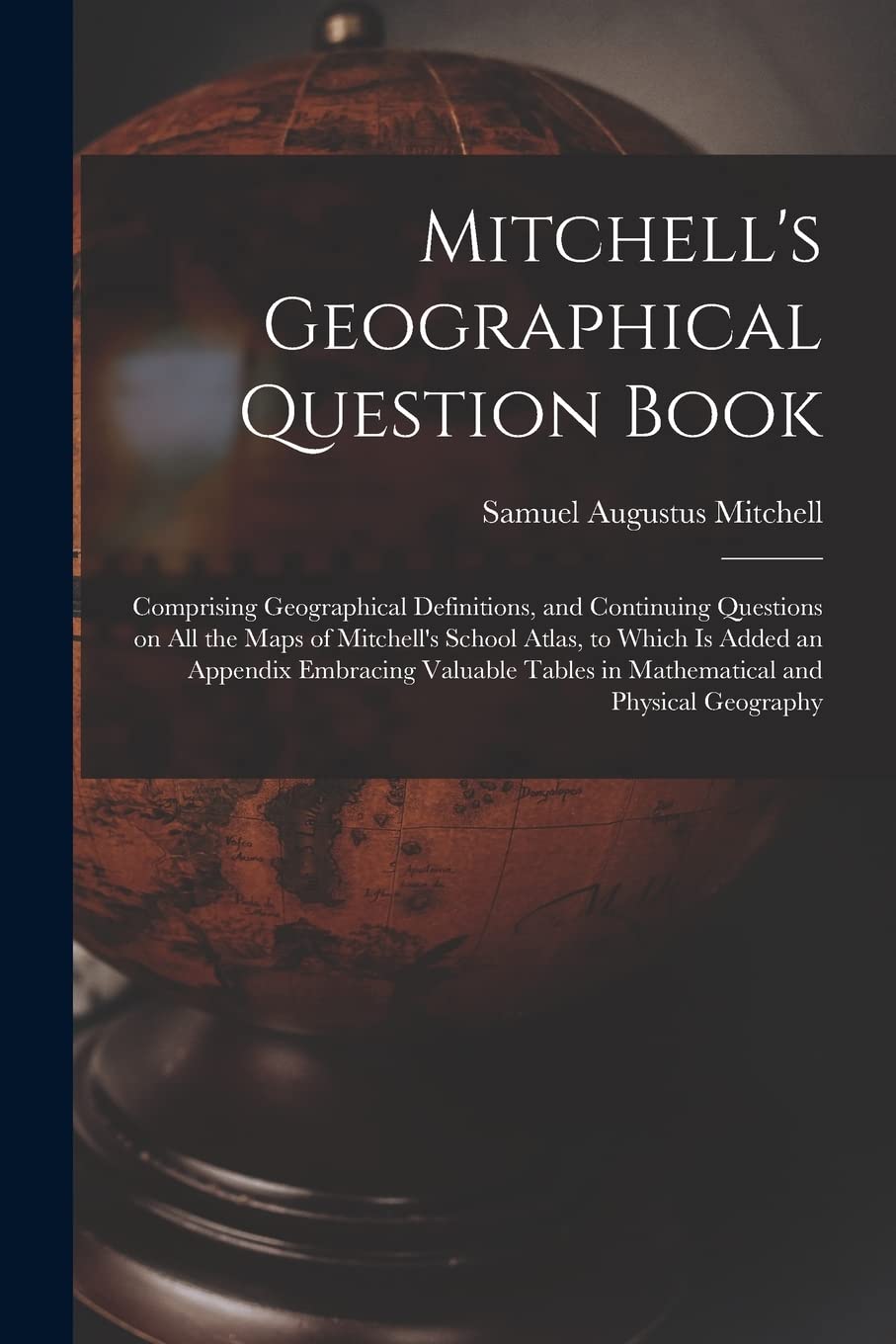 Mitchell's Geographical Question Book : Comprising Geographical Definitions, and Continuing Questions on All the Maps of Mitchell's School ... Tables in Mathematical and Physical Geography Geology & Geography