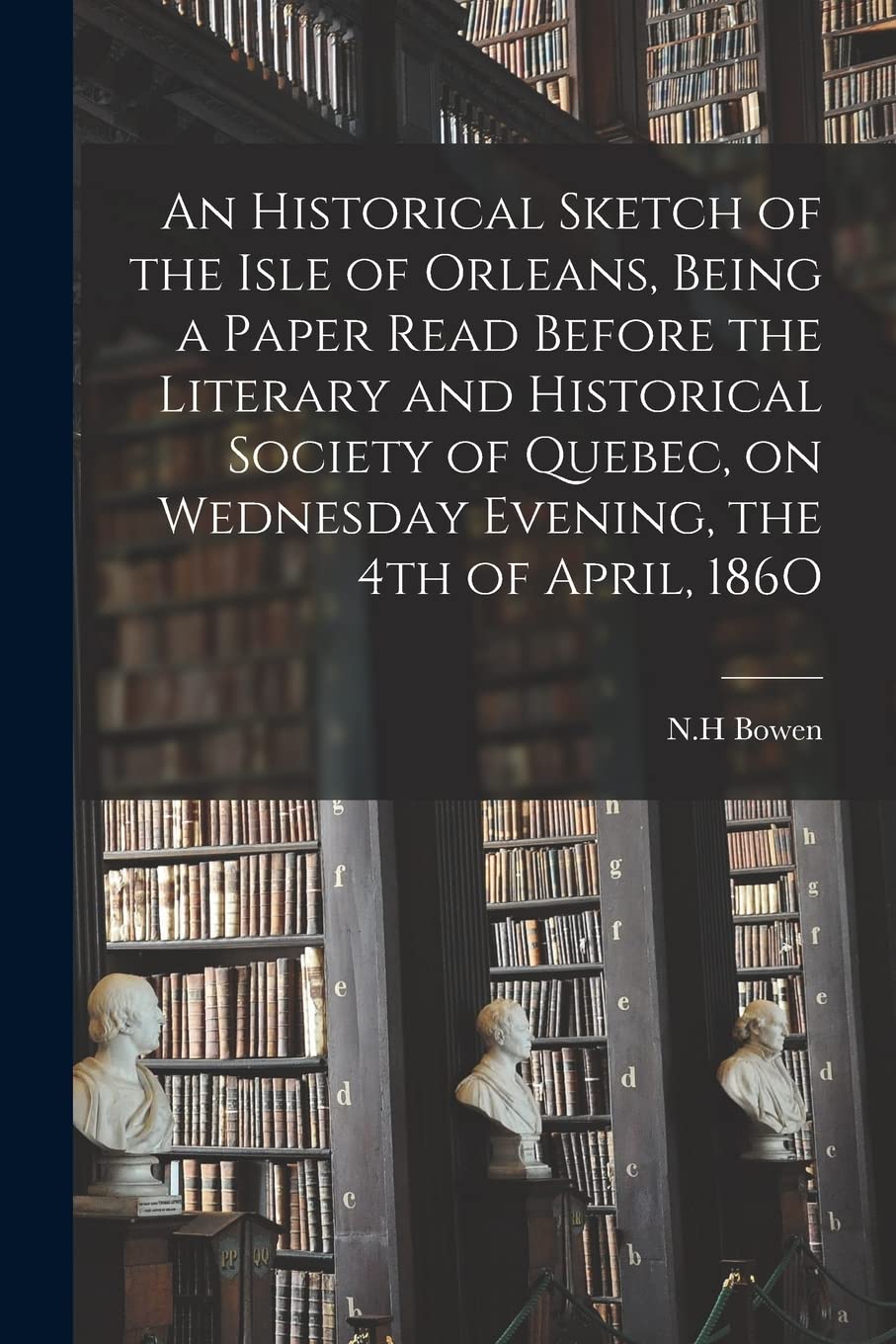 An Historical Sketch of the Isle of Orleans, Being a Paper Read Before the Literary and Historical Society of Quebec, on Wednesday Evening, the 4th of April, 186O Philosophy