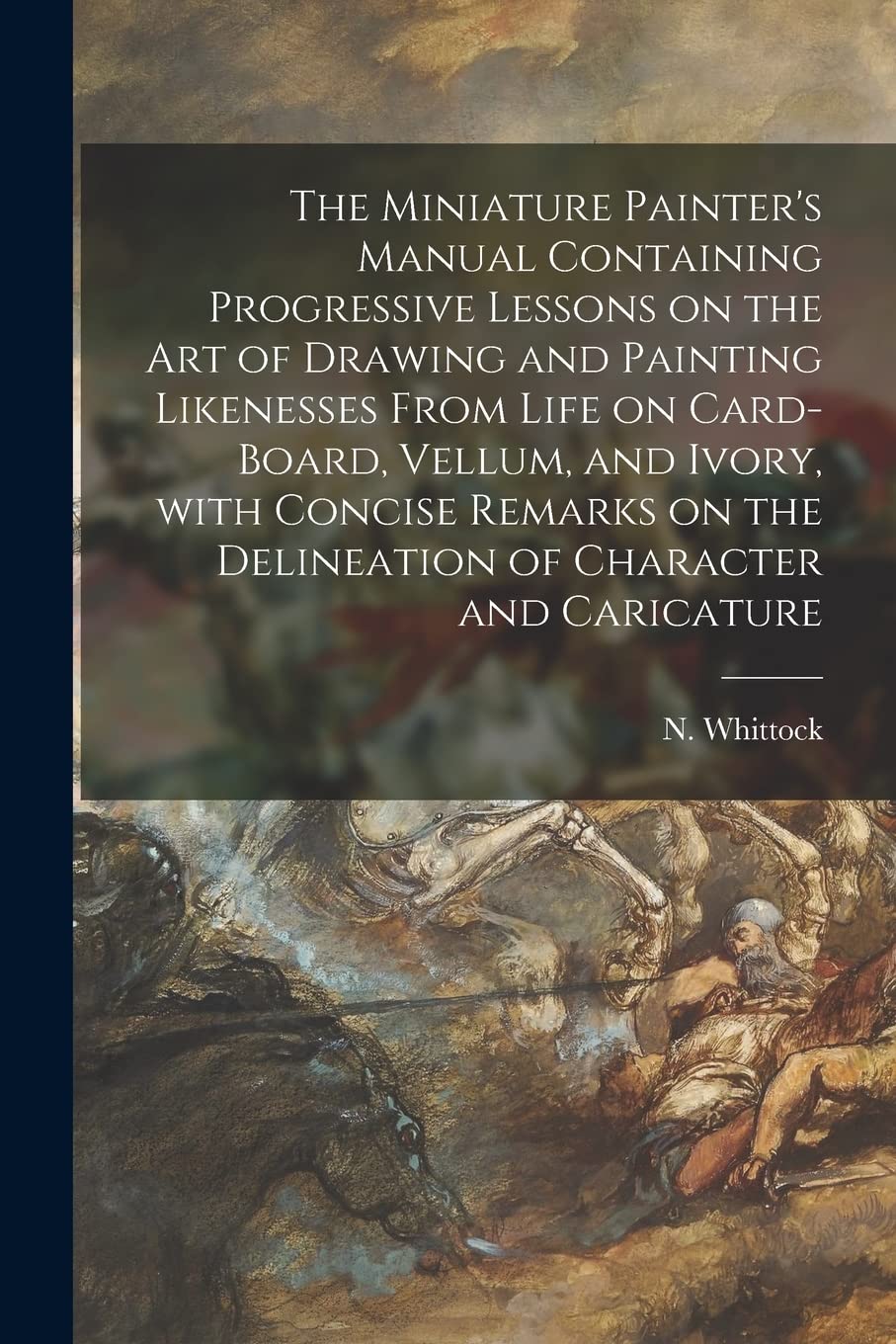 The Miniature Painter's Manual Containing Progressive Lessons on the Art of Drawing and Painting Likenesses From Life on Card-board, Vellum, and ... the Delineation of Character and Caricature Film, Art & Culture