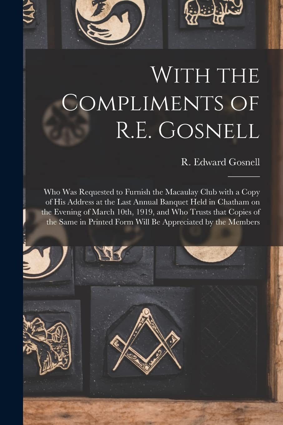 With the Compliments of R.E. Gosnell : Who Was Requested to Furnish the Macaulay Club With a Copy of His Address at the Last Annual Banquet ... and Who Trusts That Copies of the Same In... book
