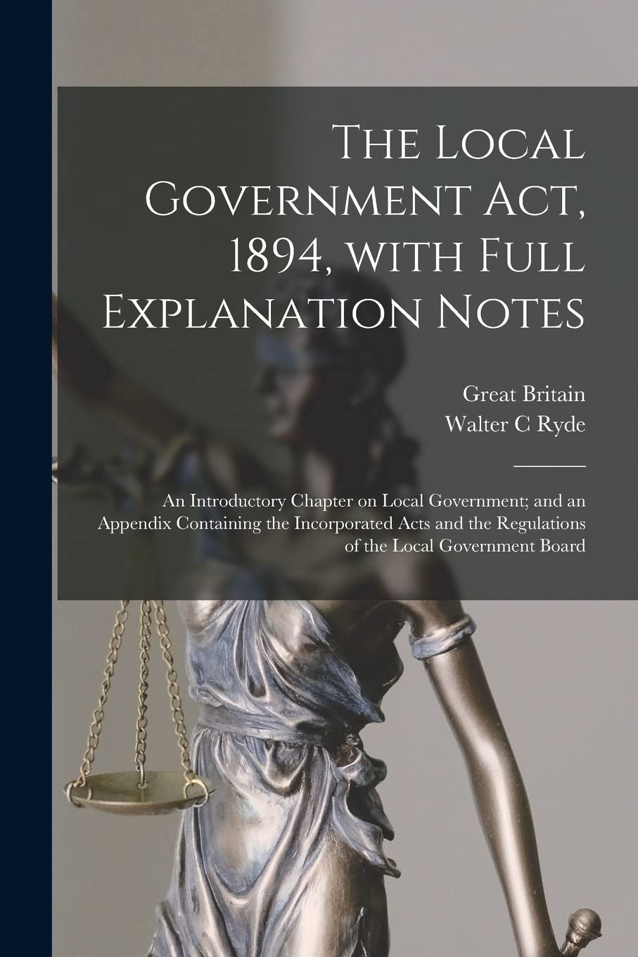 The Local Government Act, 1894, With Full Explanation Notes: an Introductory Chapter on Local Government; and an Appendix Containing the Incorporated ... the Regulations of the Local Government Board Law