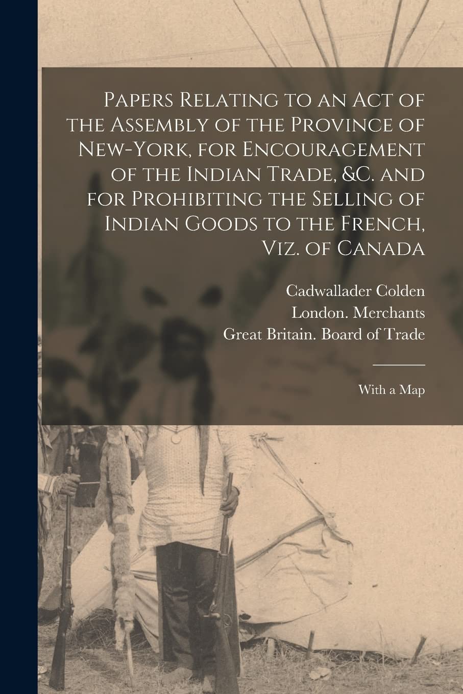 Papers Relating to an Act of the Assembly of the Province of New-York, for Encouragement of the Indian Trade, &c. and for Prohibiting the Selling of ... to the French, Viz. of Canada: With a Map Politics & History