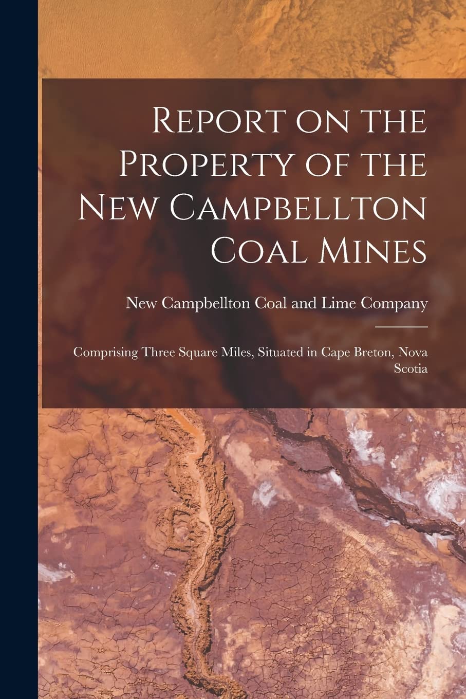 Report on the Property of the New Campbellton Coal Mines : Comprising Three Square Miles, Situated in Cape Breton, Nova Scotia Business & Technology