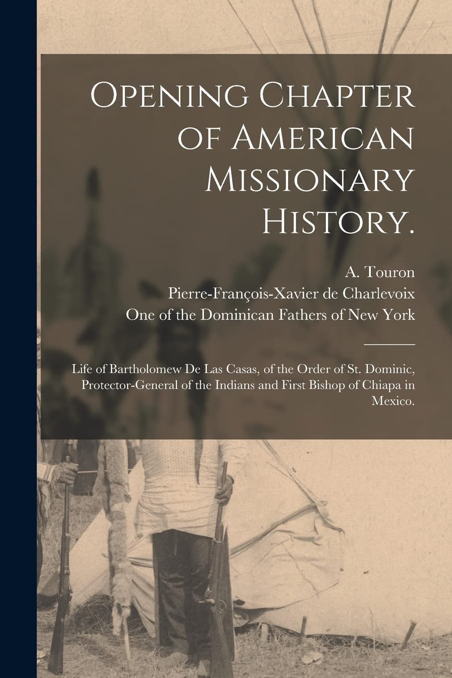 Opening Chapter of American Missionary History.: Life of Bartholomew De Las Casas, of the Order of St. Dominic, Protector-general of the Indians and First Bishop of Chiapa in Mexico. Books