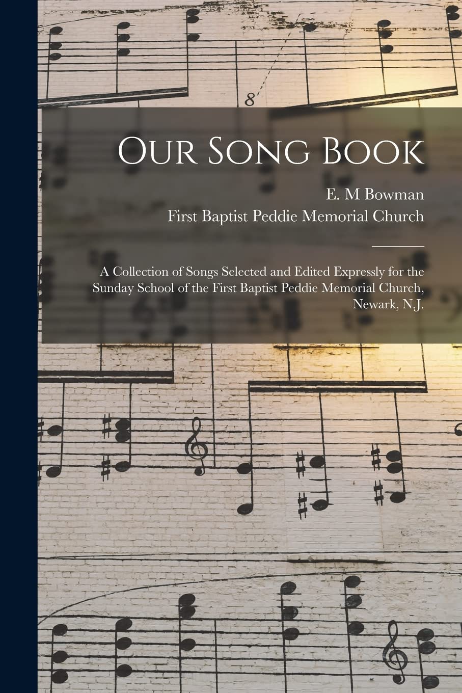 Our Song Book: a Collection of Songs Selected and Edited Expressly for the Sunday School of the First Baptist Peddie Memorial Church, Newark, N.J. Arts & Music