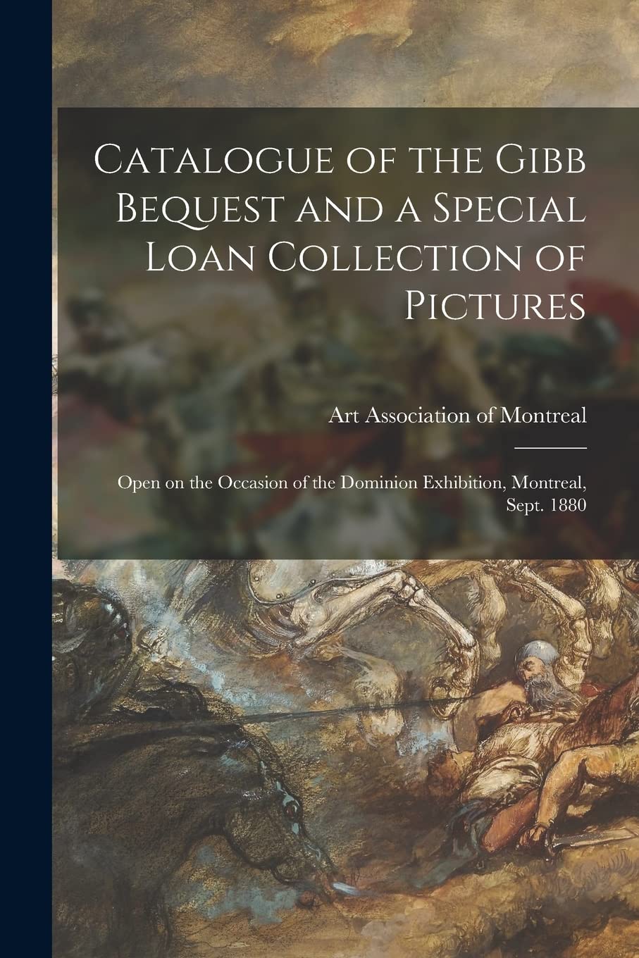 Catalogue of the Gibb Bequest and a Special Loan Collection of Pictures : Open on the Occasion of the Dominion Exhibition, Montreal, Sept. 1880 Film, Art & Culture