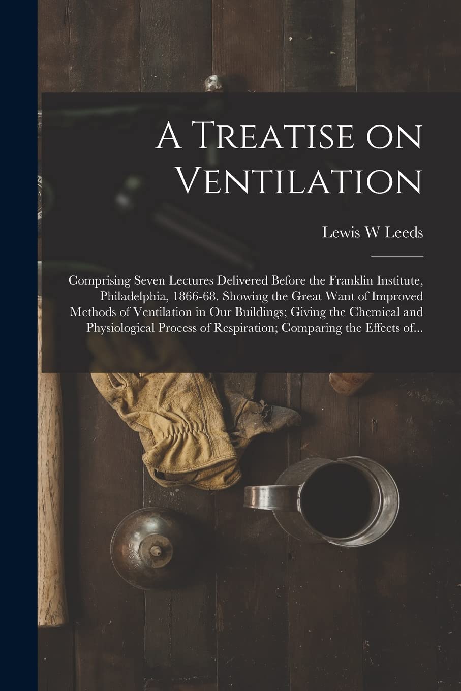 A Treatise on Ventilation: Comprising Seven Lectures Delivered Before the Franklin Institute, Philadelphia, 1866-68. Showing the Great Want of ... the Chemical and Physiological Process Of... Business, Finance & Career