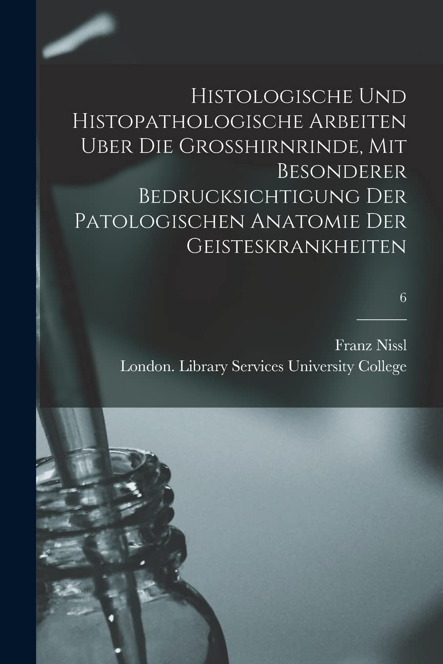 Histologische Und Histopathologische Arbeiten Uber Die Grosshirnrinde, Mit Besonderer Bedrucksichtigung Der Patologischen Anatomie Der Geisteskrankheiten ; 6 Medicine