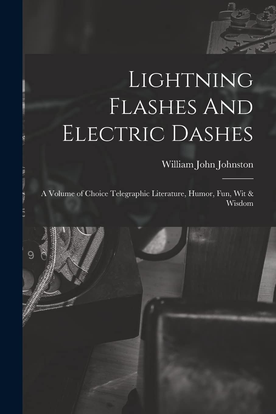 Lightning Flashes And Electric Dashes: a Volume of Choice Telegraphic Literature, Humor, Fun, Wit & Wisdom Business & Technology