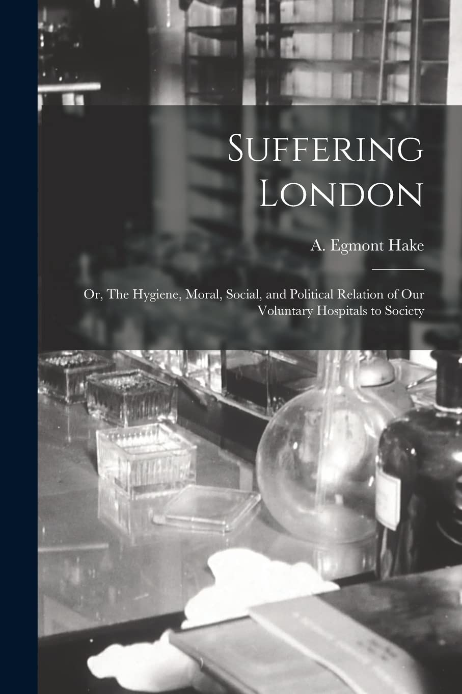 Suffering London; or, The Hygiene, Moral, Social, and Political Relation of Our Voluntary Hospitals to Society Medicine