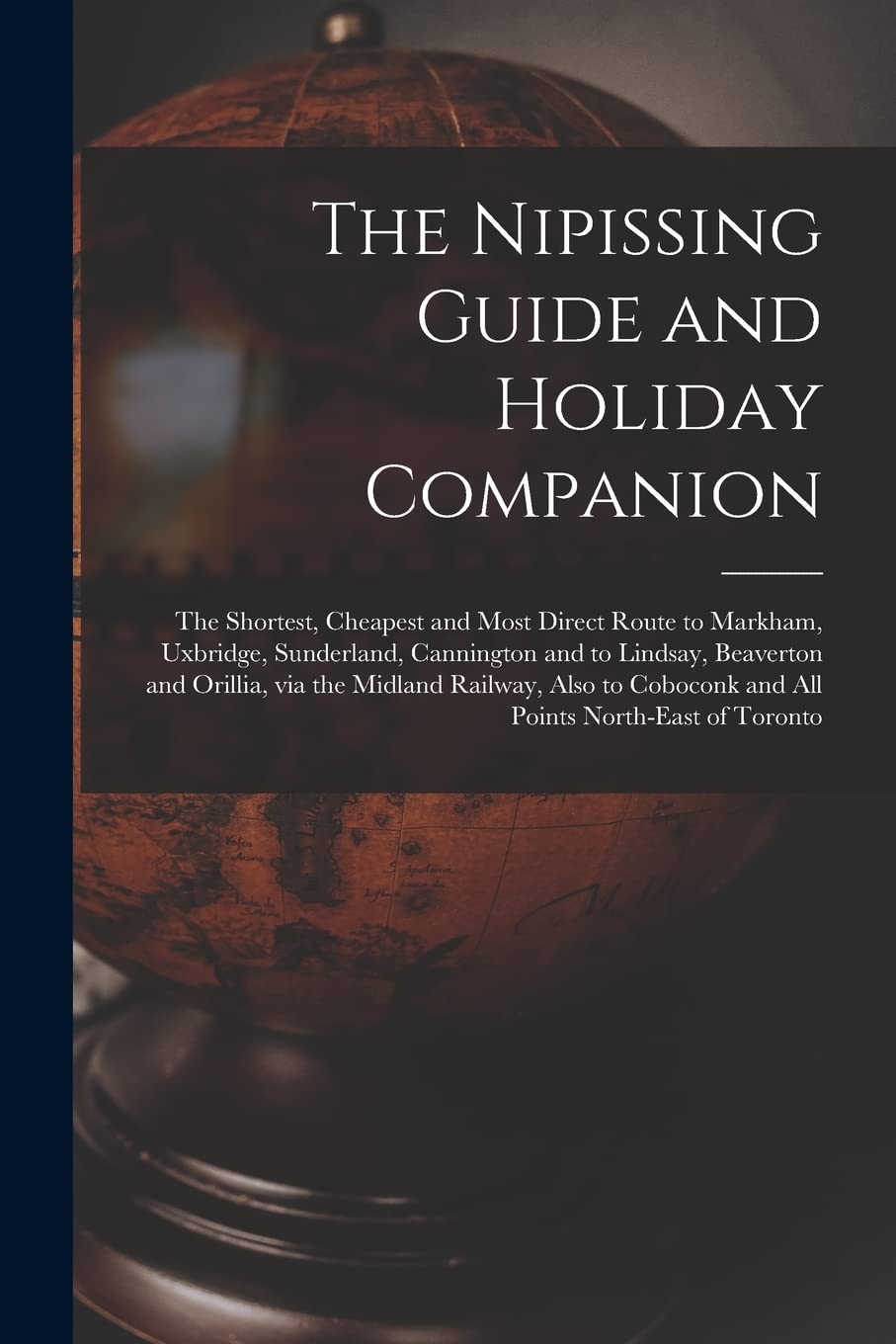 The Nipissing Guide and Holiday Companion : the Shortest, Cheapest and Most Direct Route to Markham, Uxbridge, Sunderland, Cannington and ... Also to Coboconk and All Points North-east... Geology & Geography