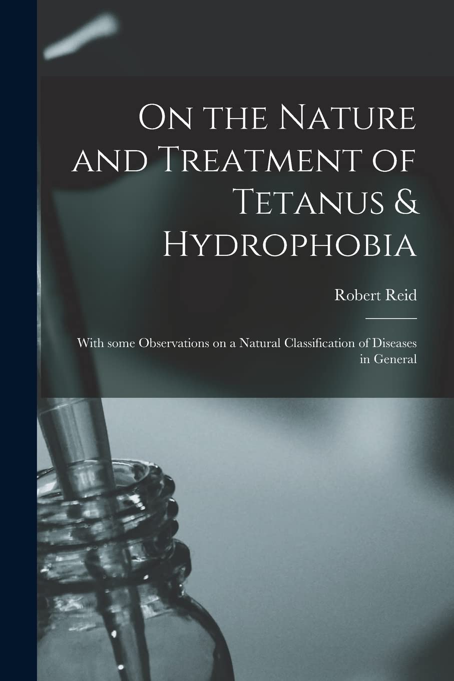 On the Nature and Treatment of Tetanus & Hydrophobia: With Some Observations on a Natural Classification of Diseases in General Medicine