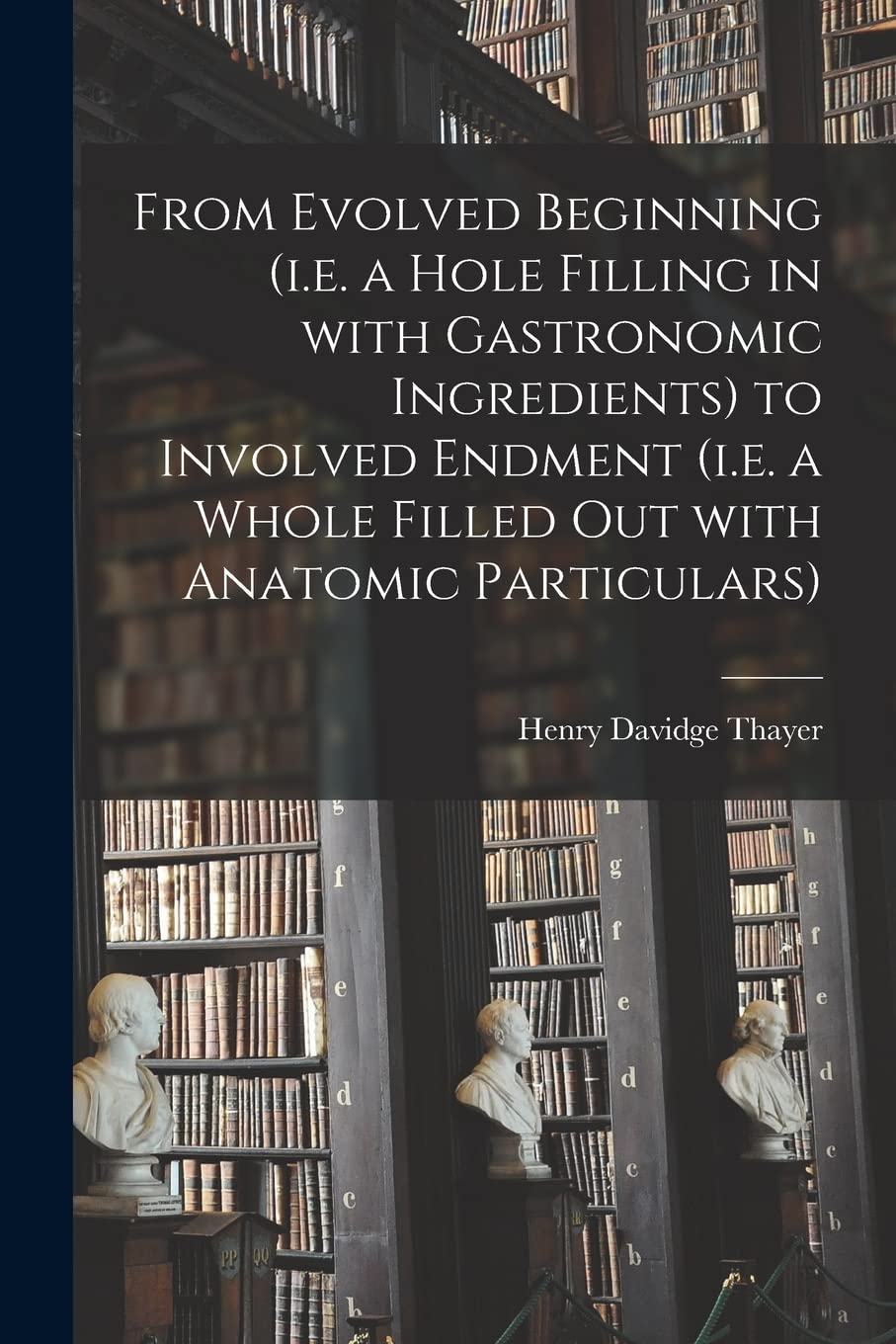 From Evolved Beginning (i.e. a Hole Filling in With Gastronomic Ingredients) to Involved Endment (i.e. a Whole Filled out With Anatomic Particulars) Philosophy