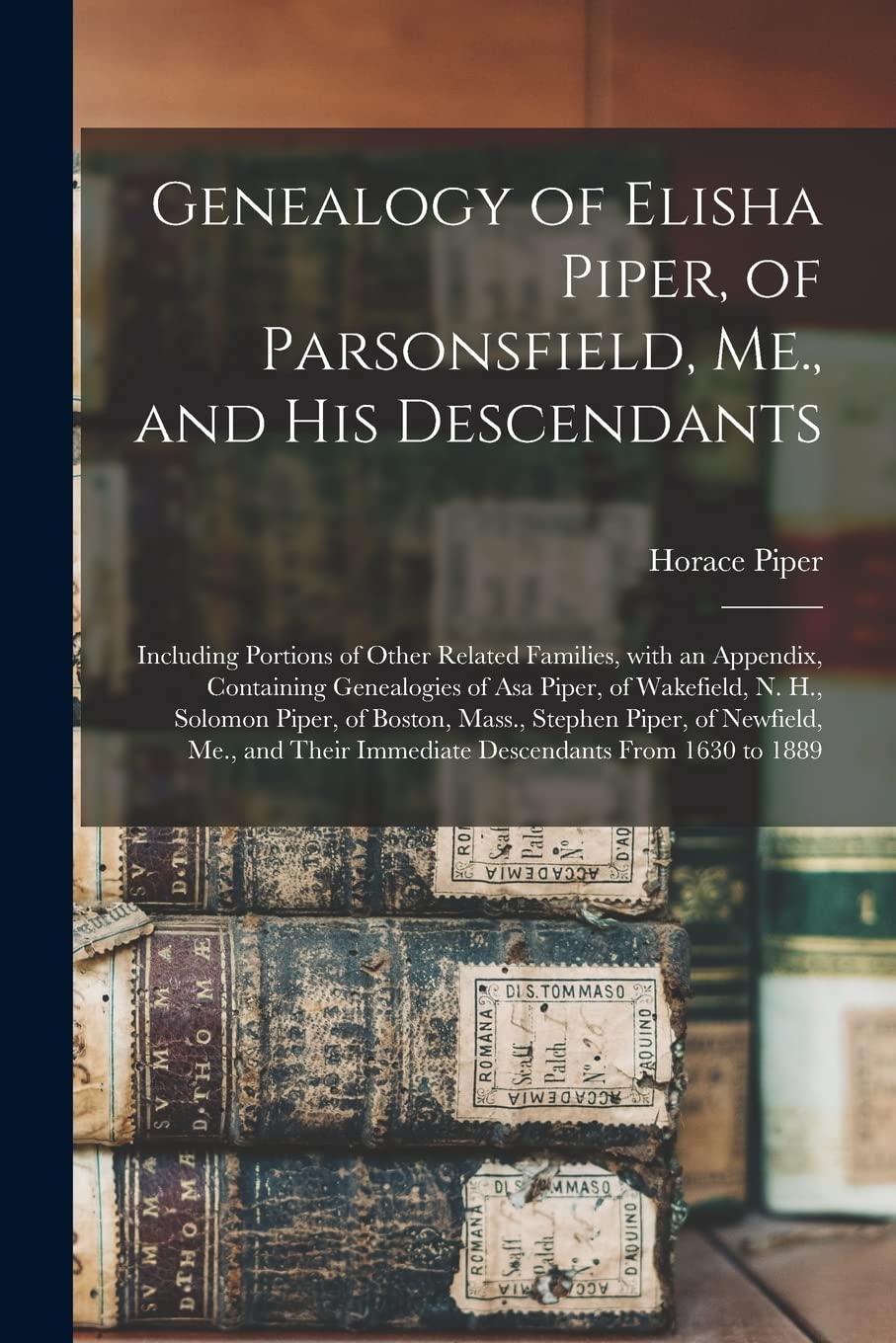 Genealogy of Elisha Piper, of Parsonsfield, Me., and His Descendants: Including Portions of Other Related Families, With an Appendix, Containing ... Piper, of Boston, Mass., Stephen Piper, Of... Reference Books
