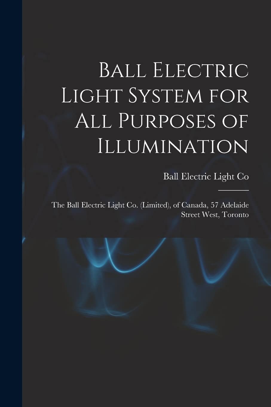 Ball Electric Light System for All Purposes of Illumination : the Ball Electric Light Co. (Limited), of Canada, 57 Adelaide Street West, Toronto book