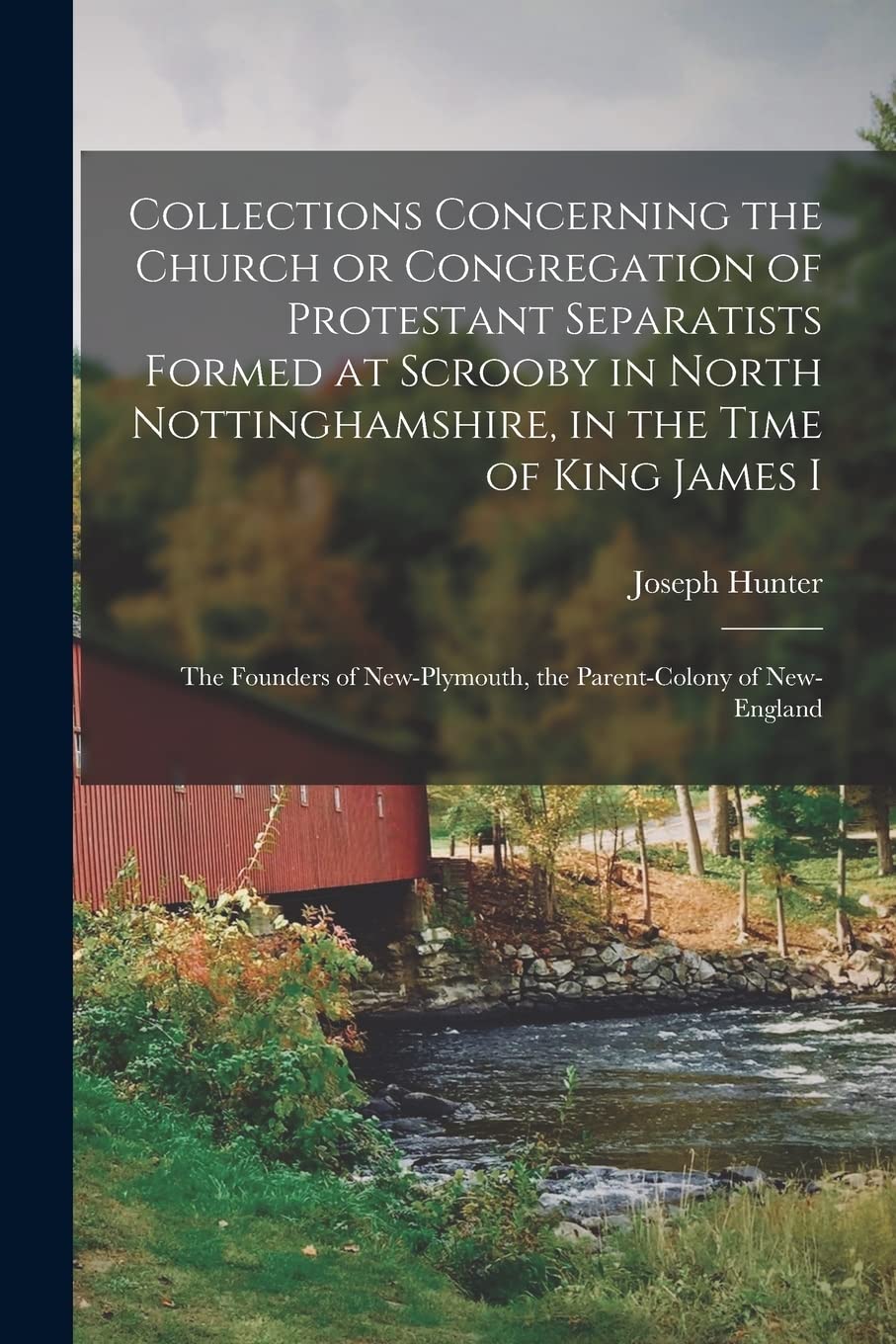 Collections Concerning the Church or Congregation of Protestant Separatists Formed at Scrooby in North Nottinghamshire, in the Time of King James I: ... the Parent-colony of New-England Memories