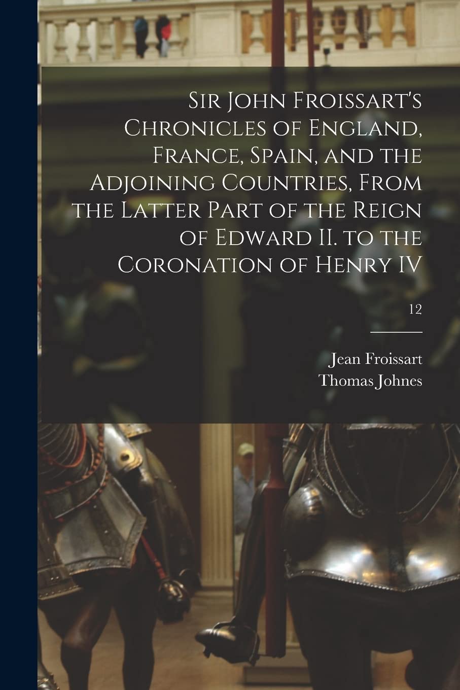 Sir John Froissart's Chronicles of England, France, Spain, and the Adjoining Countries, From the Latter Part of the Reign of Edward II. to the Coronation of Henry IV; 12 Politics & History