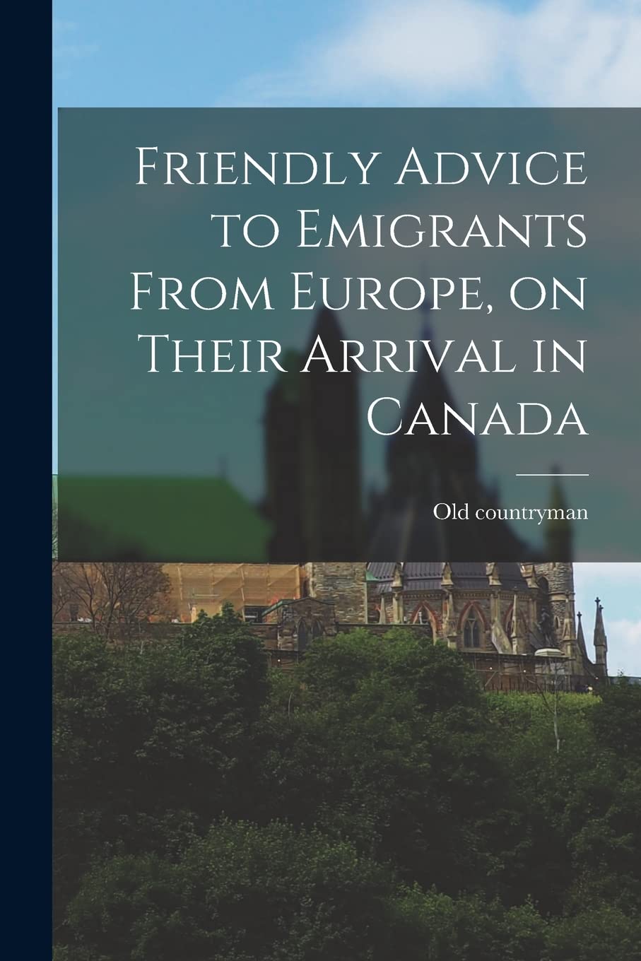 Friendly Advice to Emigrants From Europe, on Their Arrival in Canada Politics & History