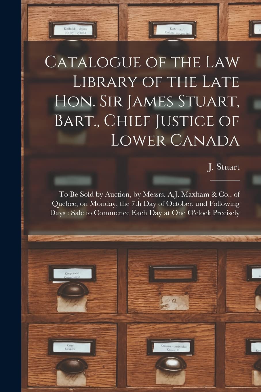Catalogue of the Law Library of the Late Hon. Sir James Stuart, Bart., Chief Justice of Lower Canada : to Be Sold by Auction, by Messrs. ... and Following Days: Sale to Commence... Social Sciences