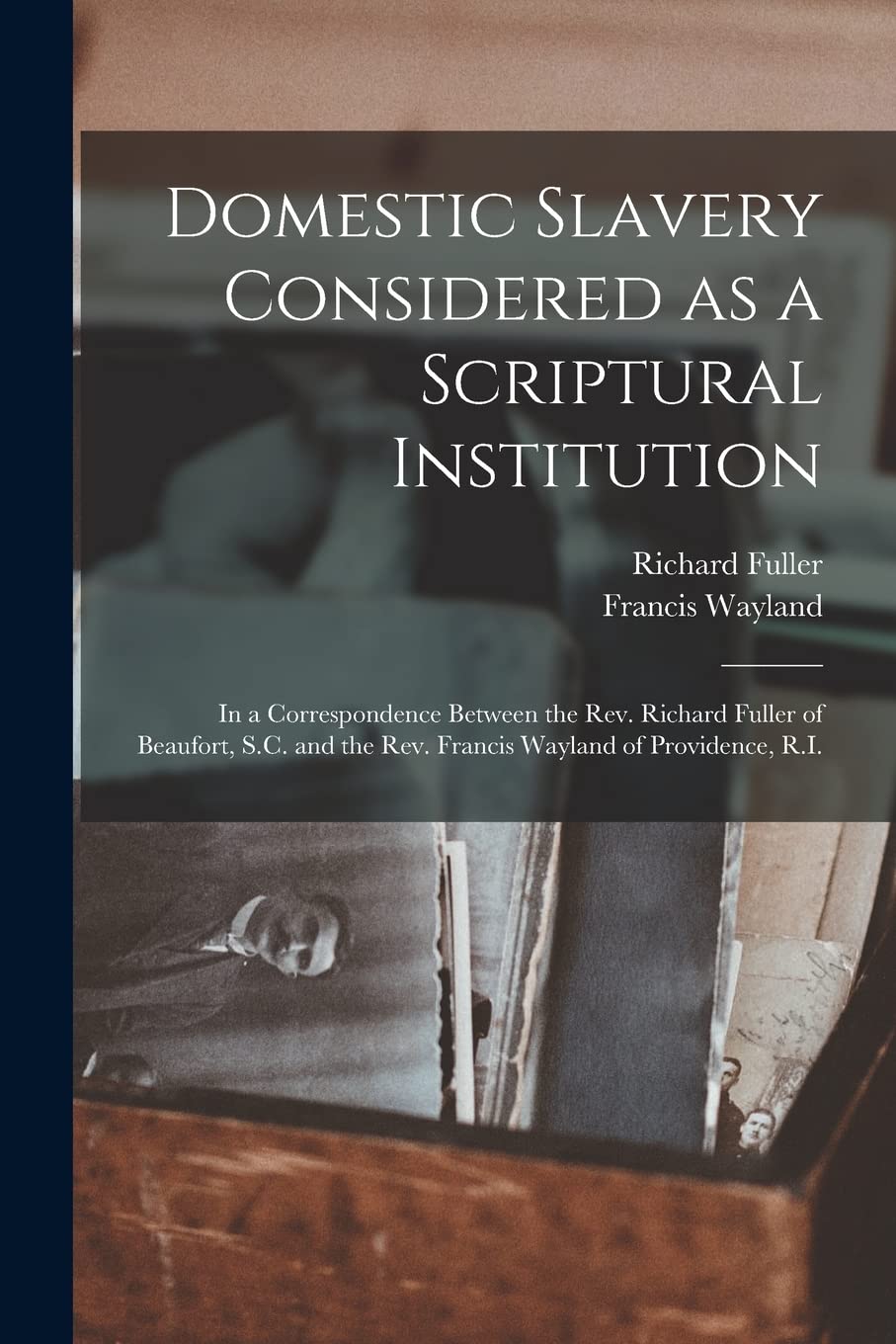 Domestic Slavery Considered as a Scriptural Institution: in a Correspondence Between the Rev. Richard Fuller of Beaufort, S.C. and the Rev. Francis Wayland of Providence, R.I. Politics & History