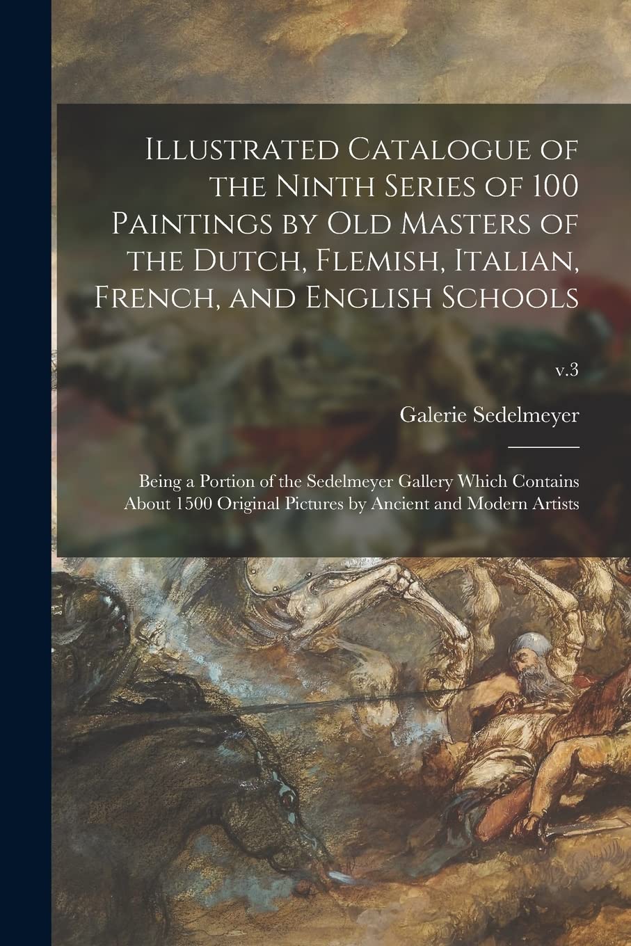 Illustrated Catalogue of the Ninth Series of 100 Paintings by Old Masters of the Dutch, Flemish, Italian, French, and English Schools: Being a Portion ... Pictures by Ancient and Modern Artists; v.3 Film, Art & Culture