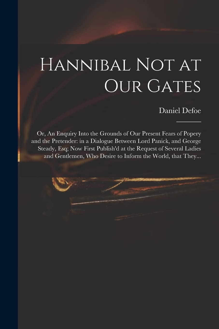 Hannibal Not at Our Gates: or, An Enquiry Into the Grounds of Our Present Fears of Popery and the Pretender: in a Dialogue Between Lord Panick, and ... Ladies and Gentlemen, Who Desire To... Hobbies & Crafts