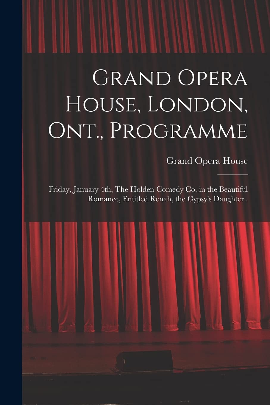 Grand Opera House, London, Ont., Programme : Friday, January 4th, The Holden Comedy Co. in the Beautiful Romance, Entitled Renah, the Gypsy's Daughter . Film, Art & Culture