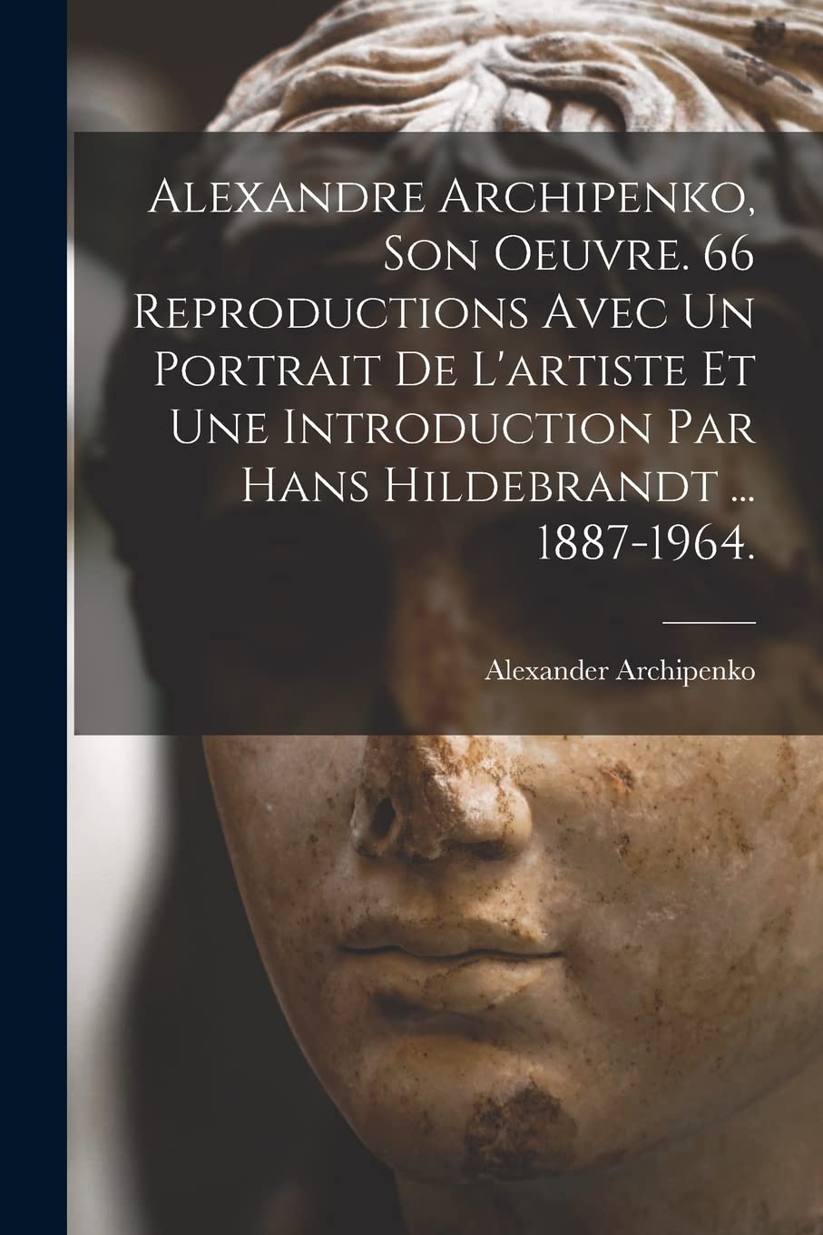 Alexandre Archipenko, Son Oeuvre. 66 Reproductions Avec Un Portrait De L'artiste Et Une Introduction Par Hans Hildebrandt ... 1887-1964. Film, Art & Culture
