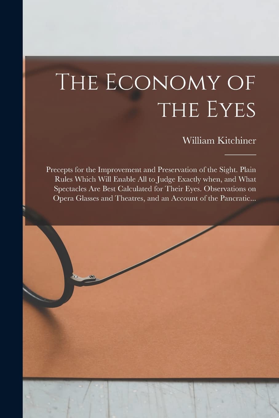 The Economy of the Eyes: Precepts for the Improvement and Preservation of the Sight. Plain Rules Which Will Enable All to Judge Exactly When, and What ... on Opera Glasses and Theatres, and An... Medicine